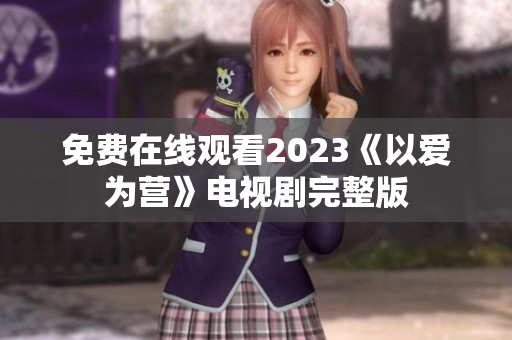 免费在线观看2023《以爱为营》电视剧完整版