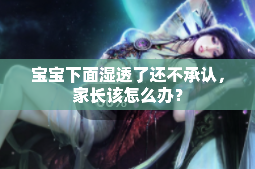 宝宝下面湿透了还不承认，家长该怎么办？