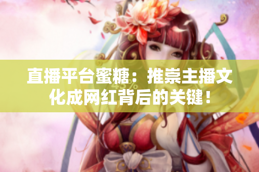 直播平台蜜糖：推崇主播文化成网红背后的关键！