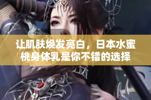 让肌肤焕发亮白，日本水蜜桃身体乳是你不错的选择