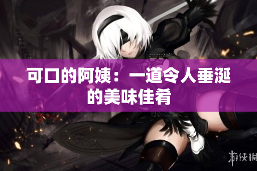 可口的阿姨：一道令人垂涎的美味佳肴