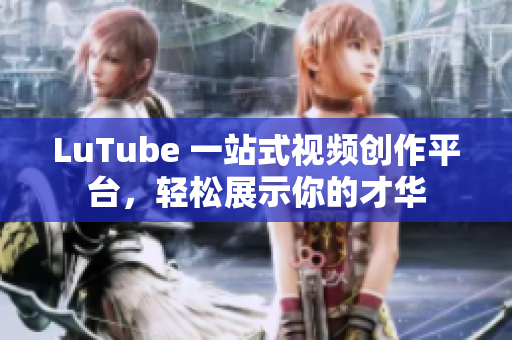 LuTube 一站式视频创作平台，轻松展示你的才华