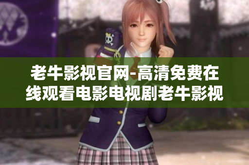 老牛影视官网-高清免费在线观看电影电视剧老牛影视官网免费高清在线影视资源