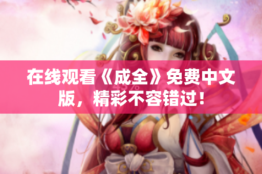 在线观看《成全》免费中文版，精彩不容错过！
