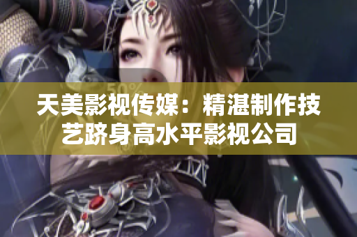天美影视传媒：精湛制作技艺跻身高水平影视公司