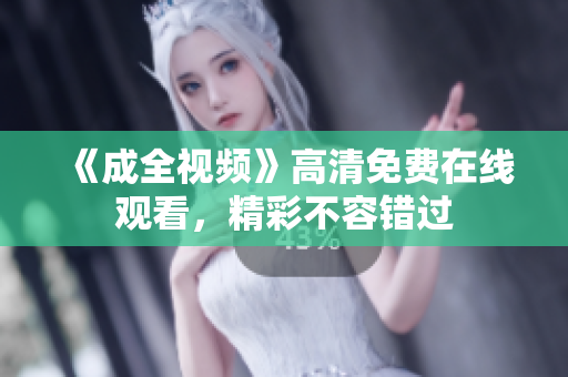 《成全视频》高清免费在线观看，精彩不容错过