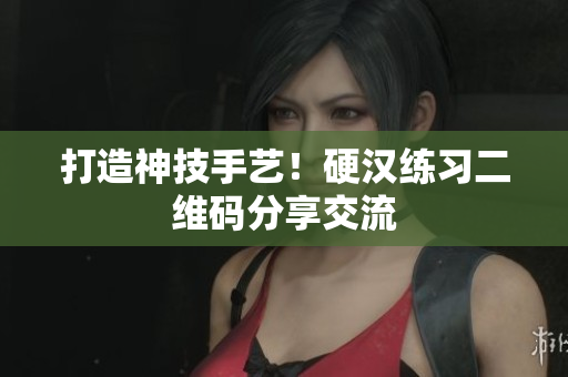 打造神技手艺！硬汉练习二维码分享交流