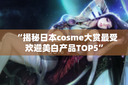 “揭秘日本cosme大赏最受欢迎美白产品TOP5”