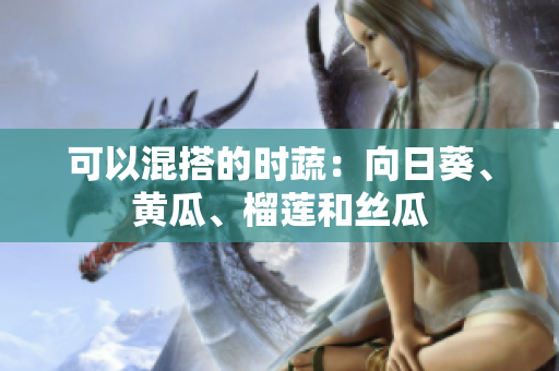 可以混搭的时蔬：向日葵、黄瓜、榴莲和丝瓜