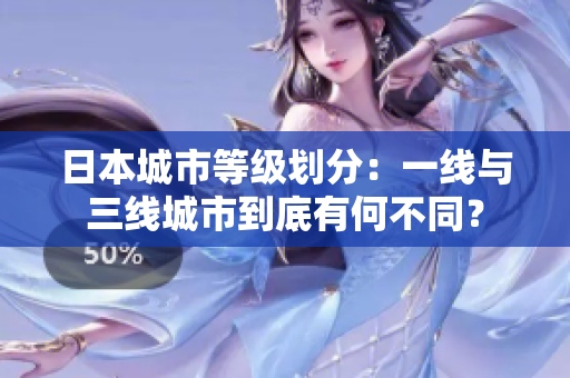 日本城市等级划分：一线与三线城市到底有何不同？