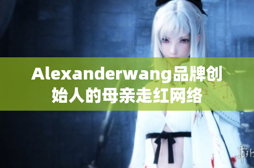 Alexanderwang品牌创始人的母亲走红网络