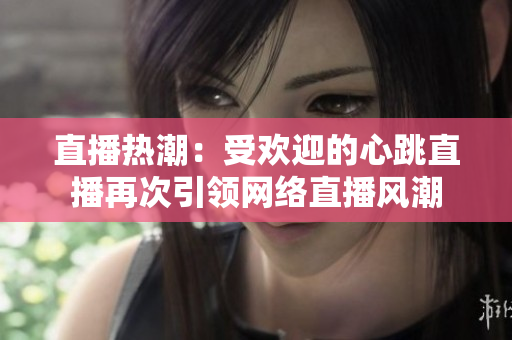 直播热潮：受欢迎的心跳直播再次引领网络直播风潮