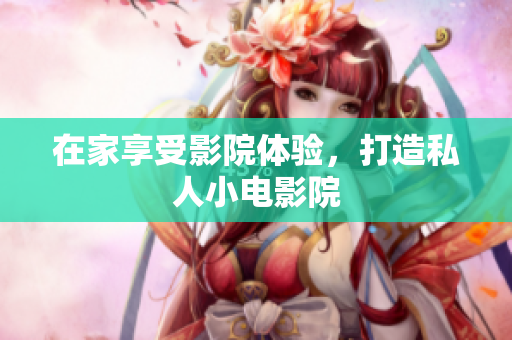 在家享受影院体验，打造私人小电影院