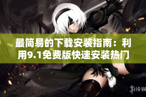 最简易的下载安装指南：利用9.1免费版快速安装热门软件