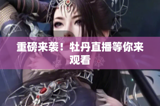 重磅来袭！牡丹直播等你来观看