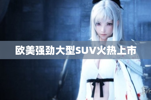 欧美强劲大型SUV火热上市