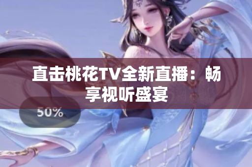 直击桃花TV全新直播：畅享视听盛宴