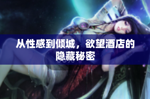 从性感到倾城，欲望酒店的隐藏秘密
