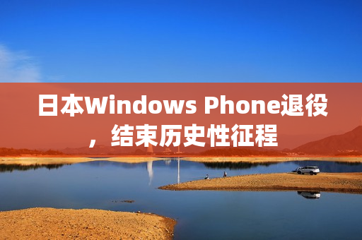 日本Windows Phone退役，结束历史性征程