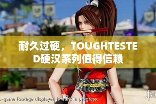 耐久过硬，TOUGHTESTED硬汉系列值得信赖