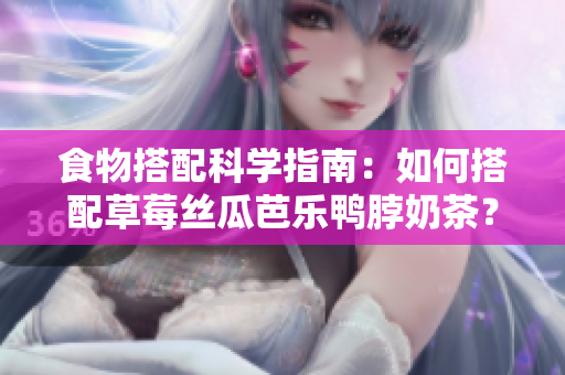 食物搭配科学指南：如何搭配草莓丝瓜芭乐鸭脖奶茶？