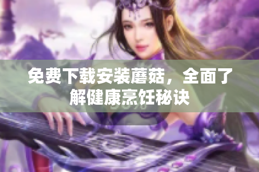 免费下载安装蘑菇，全面了解健康烹饪秘诀