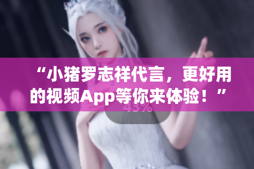 “小猪罗志祥代言，更好用的视频App等你来体验！”