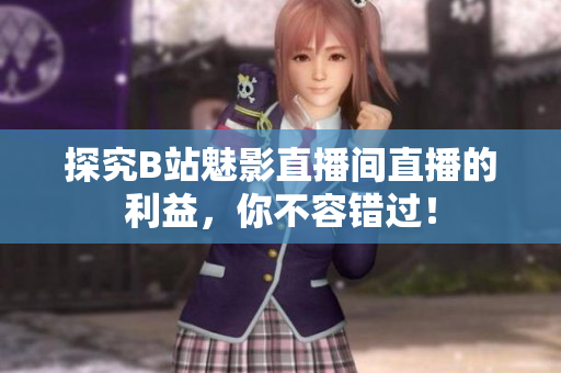 探究B站魅影直播间直播的利益，你不容错过！