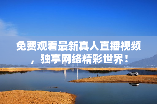 免费观看最新真人直播视频，独享网络精彩世界！