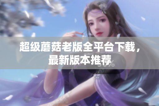 超级蘑菇老版全平台下载，最新版本推荐