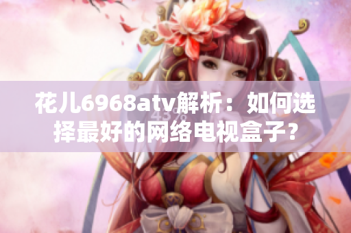 花儿6968atv解析：如何选择最好的网络电视盒子？