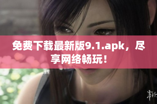 免费下载最新版9.1.apk，尽享网络畅玩！