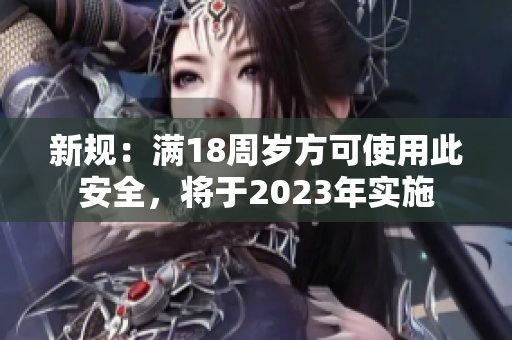 新规：满18周岁方可使用此安全，将于2023年实施