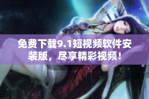 免费下载9.1短视频软件安装版，尽享精彩视频！