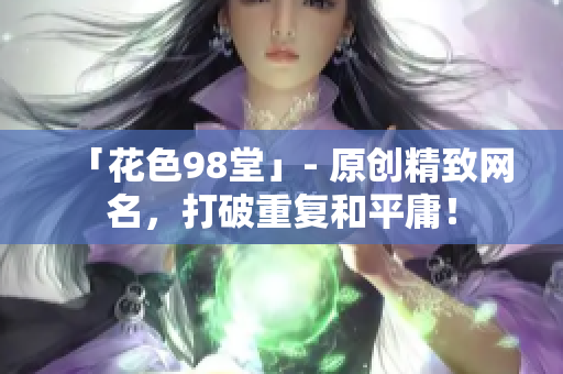 「花色98堂」- 原创精致网名，打破重复和平庸！
