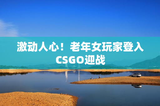 激动人心！老年女玩家登入CSGO迎战