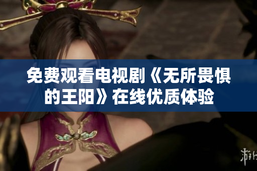 免费观看电视剧《无所畏惧的王阳》在线优质体验