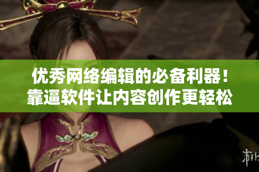 优秀网络编辑的必备利器！靠逼软件让内容创作更轻松