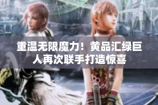 重温无限魔力！黄品汇绿巨人再次联手打造惊喜