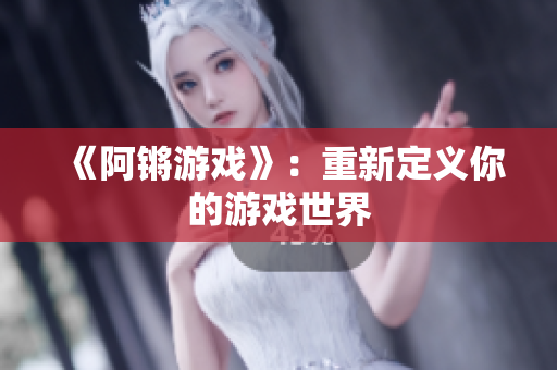 《阿锵游戏》：重新定义你的游戏世界