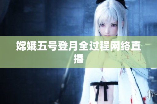 嫦娥五号登月全过程网络直播