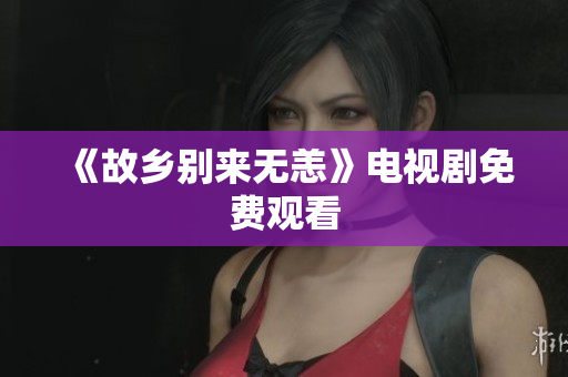 《故乡别来无恙》电视剧免费观看
