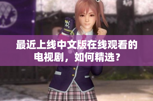 最近上线中文版在线观看的电视剧，如何精选？