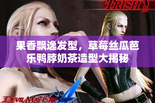 果香飘逸发型，草莓丝瓜芭乐鸭脖奶茶造型大揭秘