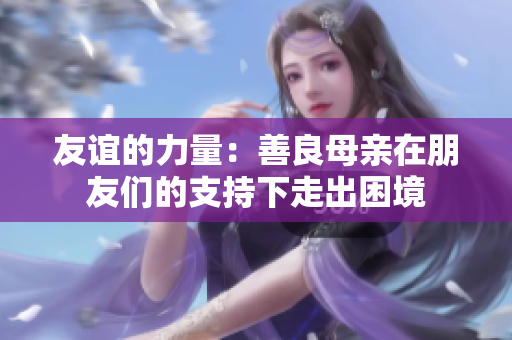 友谊的力量：善良母亲在朋友们的支持下走出困境