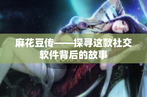 麻花豆传——探寻这款社交软件背后的故事