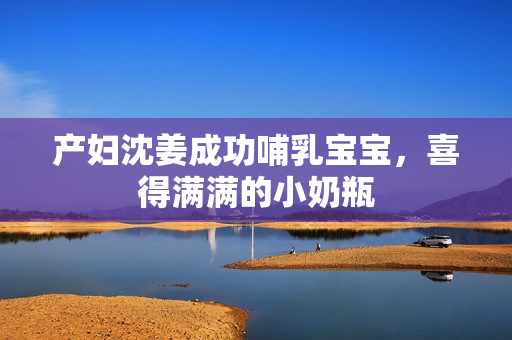 产妇沈姜成功哺乳宝宝，喜得满满的小奶瓶