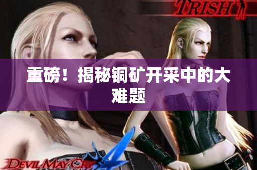 重磅！揭秘铜矿开采中的大难题