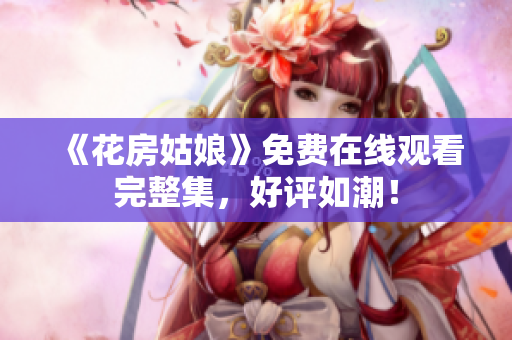 《花房姑娘》免费在线观看完整集，好评如潮！