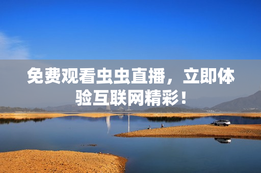 免费观看虫虫直播，立即体验互联网精彩！